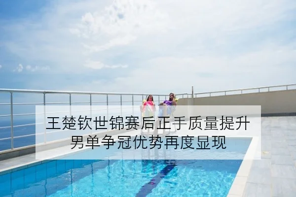 王楚钦世锦赛后正手质量提升 男单争冠优势再度显现（MGSPORT）